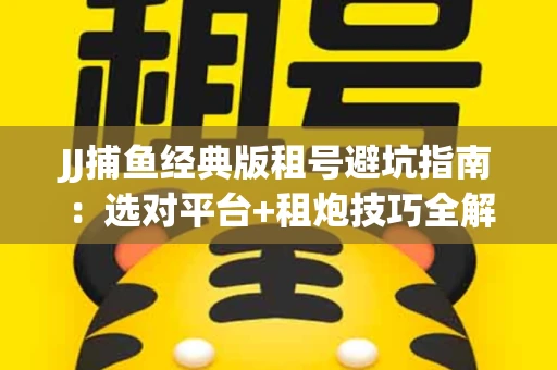 JJ捕鱼经典版租号避坑指南：选对平台+租炮技巧全解析