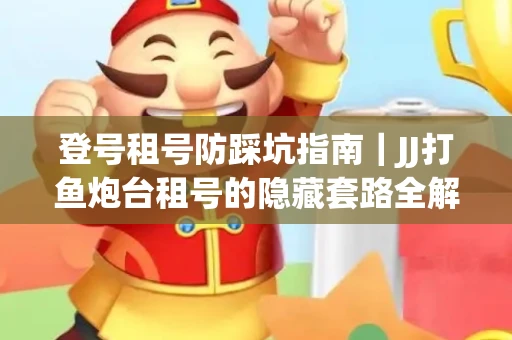 登号租号防踩坑指南｜JJ打鱼炮台租号的隐藏套路全解析