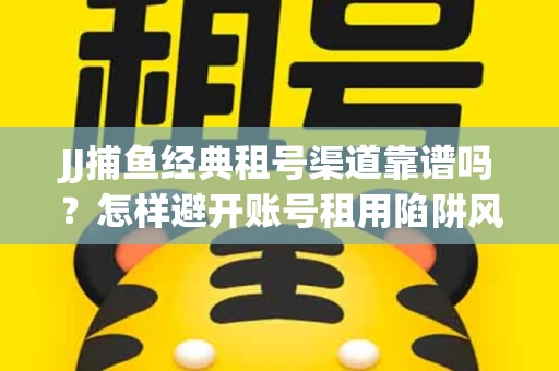 JJ捕鱼经典租号渠道靠谱吗？怎样避开账号租用陷阱风险？