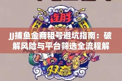 JJ捕鱼金商租号避坑指南：破解风险与平台筛选全流程解析