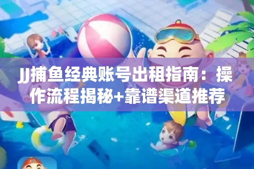 JJ捕鱼经典账号出租指南：操作流程揭秘+靠谱渠道推荐！