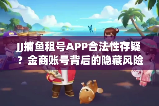 JJ捕鱼租号APP合法性存疑？金商账号背后的隐藏风险揭秘