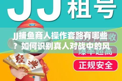 JJ捕鱼商人操作套路有哪些？如何识别真人对战中的风险陷阱？