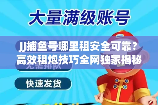 JJ捕鱼号哪里租安全可靠？高效租炮技巧全网独家揭秘