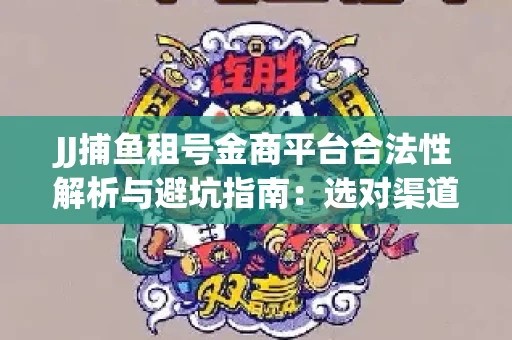 JJ捕鱼租号金商平台合法性解析与避坑指南：选对渠道才能安心赚钱