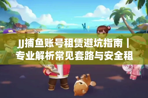 JJ捕鱼账号租赁避坑指南｜专业解析常见套路与安全租号法则