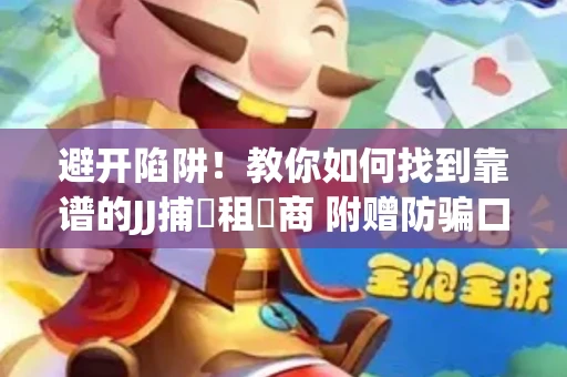 避开陷阱！教你如何找到靠谱的JJ捕魚租號商 附赠防骗口诀