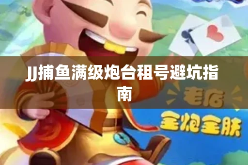 JJ捕鱼满级炮台租号避坑指南