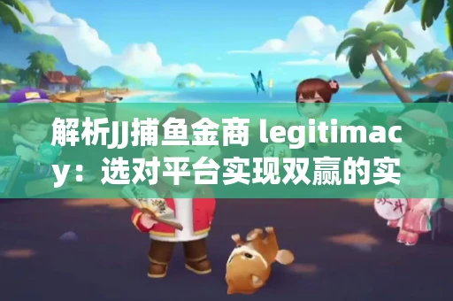 解析JJ捕鱼金商 legitimacy：选对平台实现双赢的实用指南