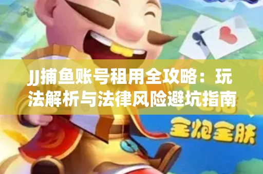 JJ捕鱼账号租用全攻略：玩法解析与法律风险避坑指南