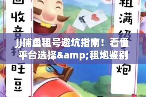 JJ捕鱼租号避坑指南！看懂平台选择&租炮鉴别技巧