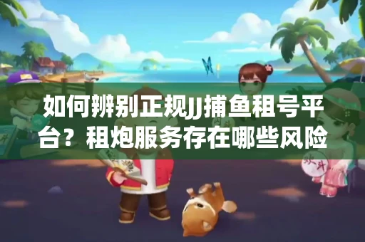 如何辨别正规JJ捕鱼租号平台？租炮服务存在哪些风险暗示及解决方案？