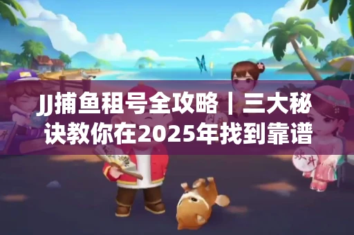 JJ捕鱼租号全攻略｜三大秘诀教你在2025年找到靠谱渠道