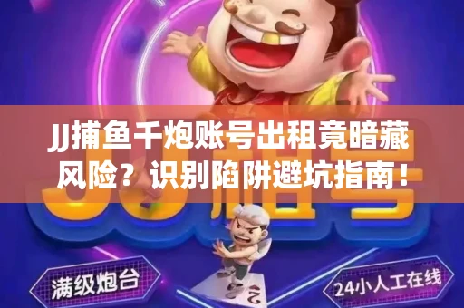 JJ捕鱼千炮账号出租竟暗藏风险？识别陷阱避坑指南！
