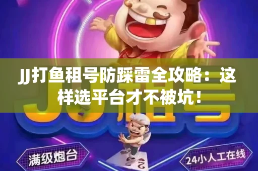 JJ打鱼租号防踩雷全攻略：这样选平台才不被坑！