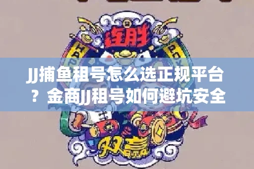 JJ捕鱼租号怎么选正规平台？金商JJ租号如何避坑安全交易？