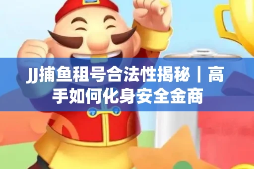 JJ捕鱼租号合法性揭秘｜高手如何化身安全金商