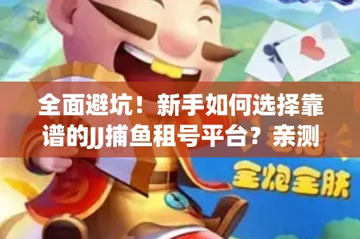全面避坑！新手如何选择靠谱的JJ捕鱼租号平台？亲测租炮技巧大公开