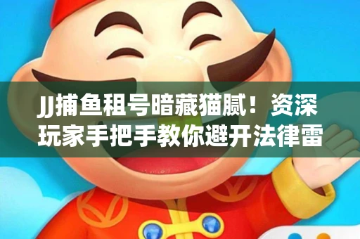 JJ捕鱼租号暗藏猫腻！资深玩家手把手教你避开法律雷区