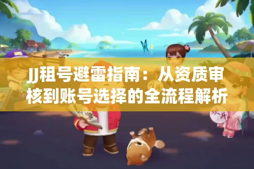JJ租号避雷指南：从资质审核到账号选择的全流程解析！捕鱼经典账号有何独特差异？