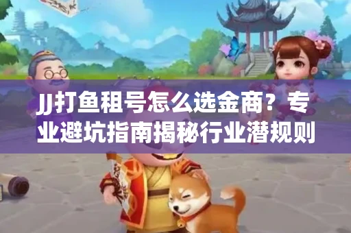 JJ打鱼租号怎么选金商？专业避坑指南揭秘行业潜规则