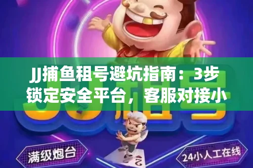 JJ捕鱼租号避坑指南：3步锁定安全平台，客服对接小技巧全公开
