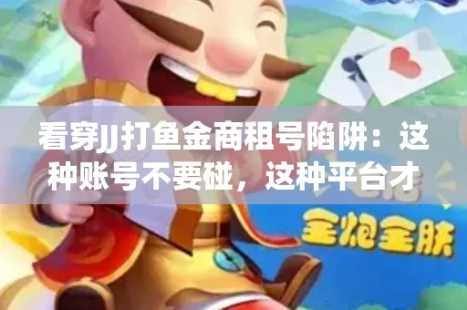 看穿JJ打鱼金商租号陷阱：这种账号不要碰，这种平台才靠谱